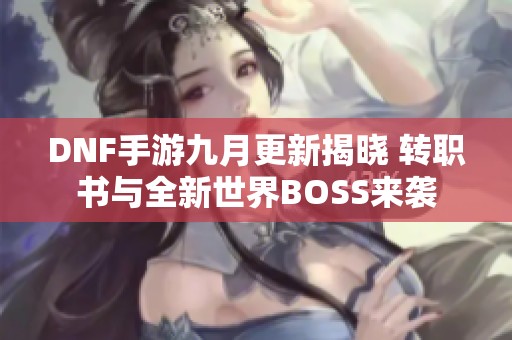 DNF手游九月更新揭晓 转职书与全新世界BOSS来袭