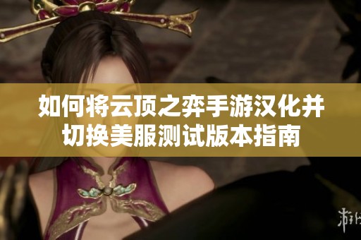 如何将云顶之弈手游汉化并切换美服测试版本指南