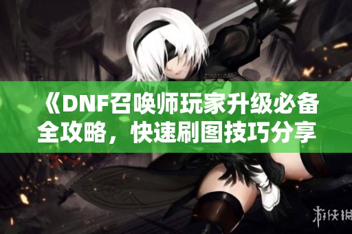 《DNF召唤师玩家升级必备全攻略，快速刷图技巧分享》