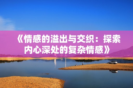 《情感的溢出与交织：探索内心深处的复杂情感》