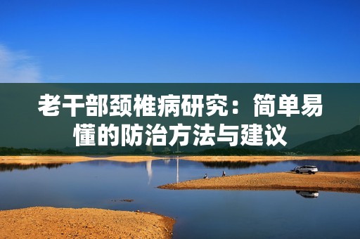 老干部颈椎病研究：简单易懂的防治方法与建议