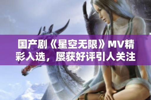 国产剧《星空无限》MV精彩入选，屡获好评引人关注