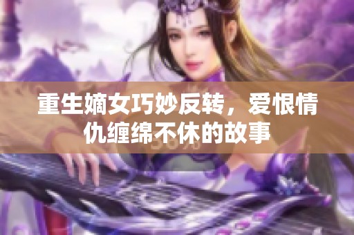 重生嫡女巧妙反转，爱恨情仇缠绵不休的故事