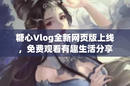 糖心Vlog全新网页版上线，免费观看有趣生活分享