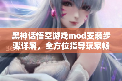 黑神话悟空游戏mod安装步骤详解，全方位指导玩家畅玩