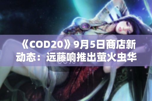 《COD20》9月5日商店新动态：远藤响推出萤火虫华丽外观与曳光包