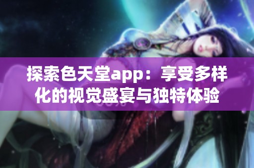 探索色天堂app：享受多样化的视觉盛宴与独特体验