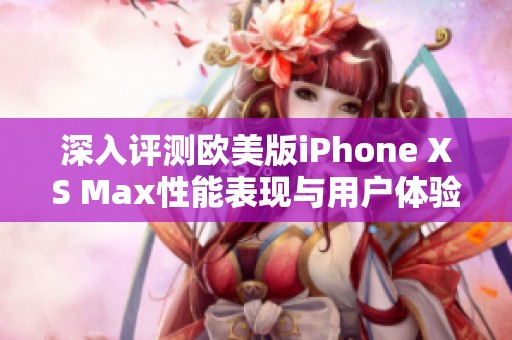 深入评测欧美版iPhone XS Max性能表现与用户体验分析