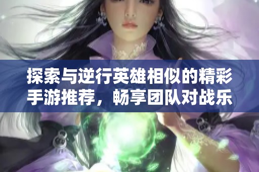 探索与逆行英雄相似的精彩手游推荐，畅享团队对战乐趣