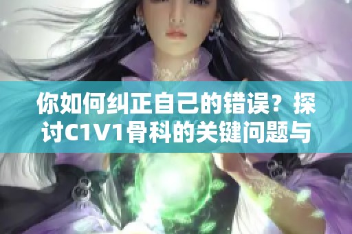 你如何纠正自己的错误？探讨C1V1骨科的关键问题与解决方案