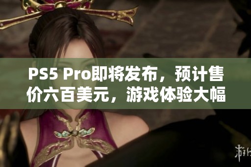 PS5 Pro即将发布，预计售价六百美元，游戏体验大幅提升