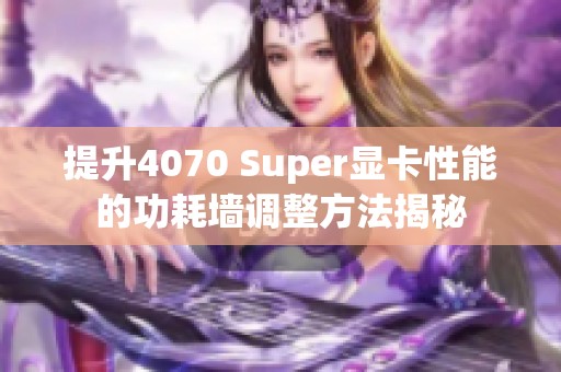 提升4070 Super显卡性能的功耗墙调整方法揭秘