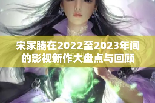 宋家腾在2022至2023年间的影视新作大盘点与回顾