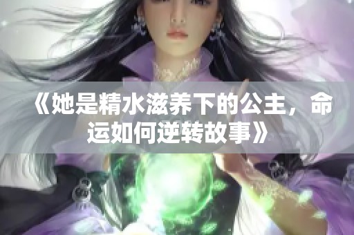 《她是精水滋养下的公主，命运如何逆转故事》