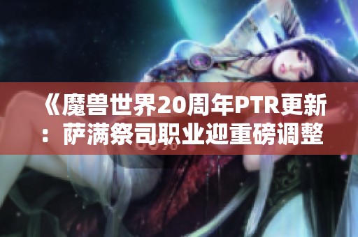 《魔兽世界20周年PTR更新：萨满祭司职业迎重磅调整》