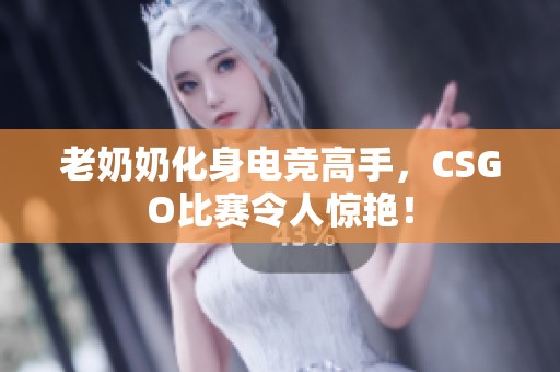 老奶奶化身电竞高手，CSGO比赛令人惊艳！