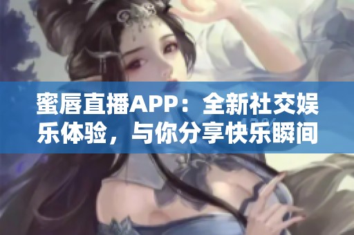 蜜唇直播APP：全新社交娱乐体验，与你分享快乐瞬间