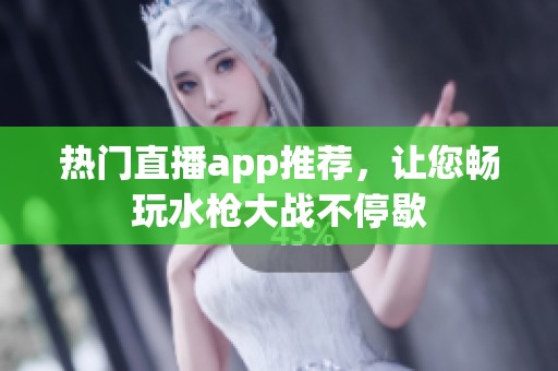 热门直播app推荐，让您畅玩水枪大战不停歇