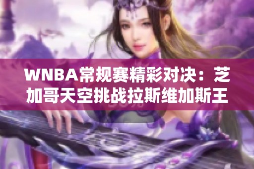 WNBA常规赛精彩对决：芝加哥天空挑战拉斯维加斯王牌外线火力对抗