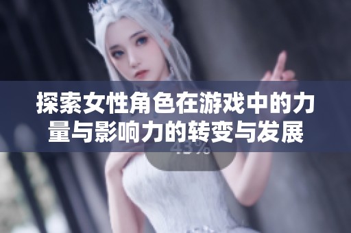 探索女性角色在游戏中的力量与影响力的转变与发展