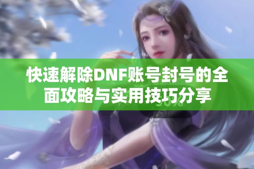 快速解除DNF账号封号的全面攻略与实用技巧分享