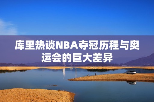 库里热谈NBA夺冠历程与奥运会的巨大差异