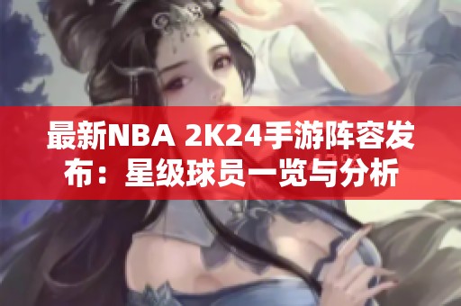 最新NBA 2K24手游阵容发布：星级球员一览与分析