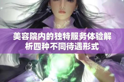 美容院内的独特服务体验解析四种不同待遇形式