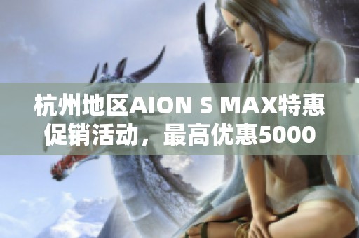 杭州地区AION S MAX特惠促销活动，最高优惠5000元！