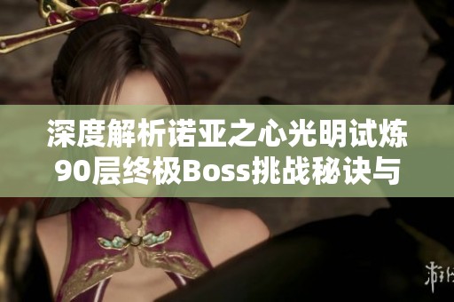 深度解析诺亚之心光明试炼90层终极Boss挑战秘诀与攻略分享