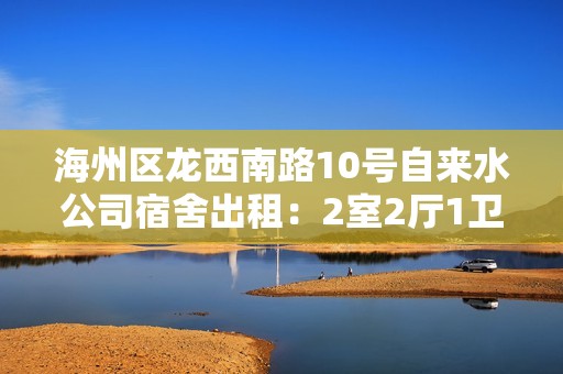 海州区龙西南路10号自来水公司宿舍出租：2室2厅1卫优质房源