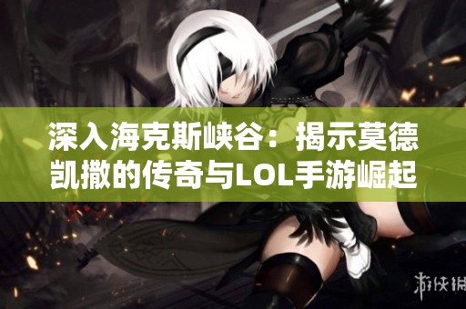 深入海克斯峡谷：揭示莫德凯撒的传奇与LOL手游崛起之路