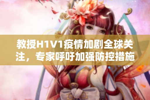 教授H1V1疫情加剧全球关注，专家呼吁加强防控措施