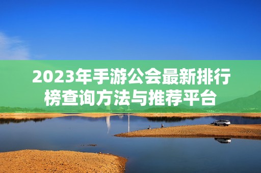 2023年手游公会最新排行榜查询方法与推荐平台