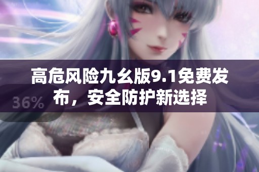 高危风险九幺版9.1免费发布，安全防护新选择