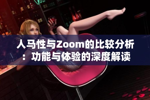 人马性与Zoom的比较分析：功能与体验的深度解读