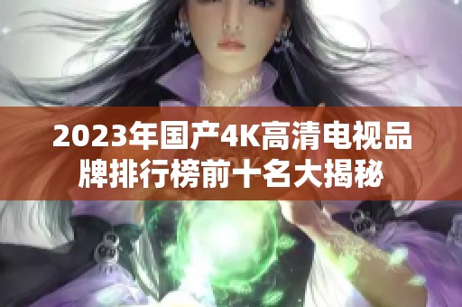 2023年国产4K高清电视品牌排行榜前十名大揭秘