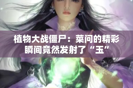 植物大战僵尸：菜问的精彩瞬间竟然发射了“玉”