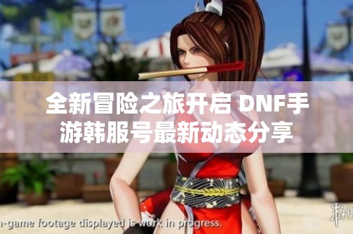 全新冒险之旅开启 DNF手游韩服号最新动态分享