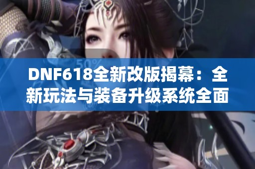 DNF618全新改版揭幕：全新玩法与装备升级系统全面解析