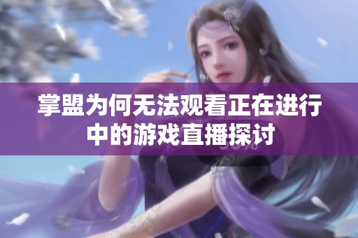 掌盟为何无法观看正在进行中的游戏直播探讨