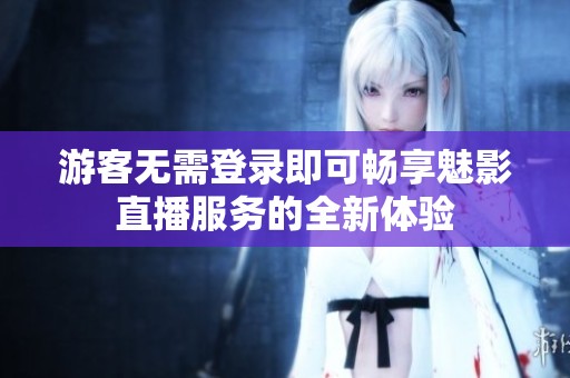 游客无需登录即可畅享魅影直播服务的全新体验