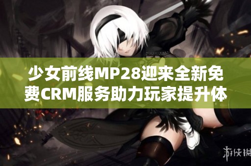 少女前线MP28迎来全新免费CRM服务助力玩家提升体验