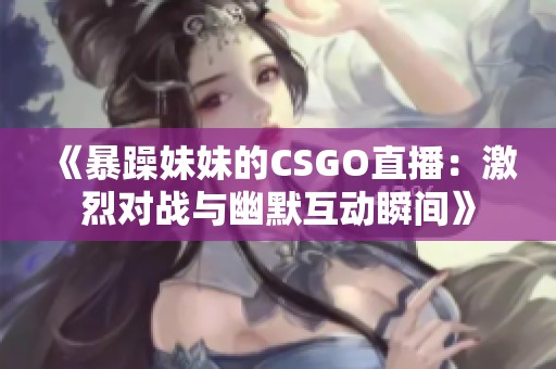 《暴躁妹妹的CSGO直播：激烈对战与幽默互动瞬间》