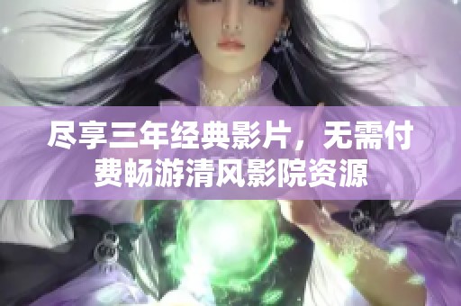 尽享三年经典影片，无需付费畅游清风影院资源