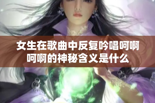 女生在歌曲中反复吟唱呵啊呵啊的神秘含义是什么