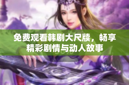 免费观看韩剧大尺牍，畅享精彩剧情与动人故事