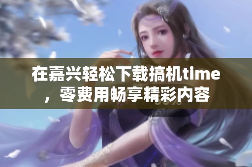 在嘉兴轻松下载搞机time，零费用畅享精彩内容