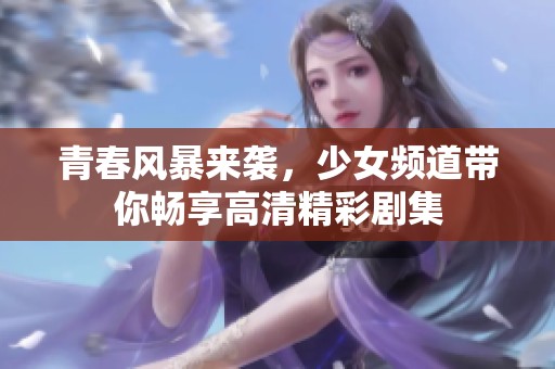 青春风暴来袭，少女频道带你畅享高清精彩剧集