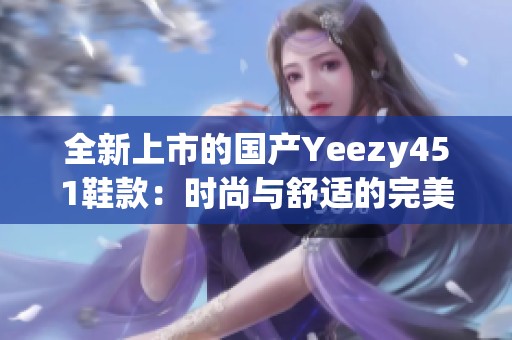 全新上市的国产Yeezy451鞋款：时尚与舒适的完美结合